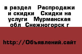  в раздел : Распродажи и скидки » Скидки на услуги . Мурманская обл.,Снежногорск г.